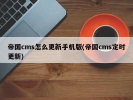 帝国cms怎么更新手机版(帝国cms定时更新)
