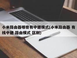 小米路由器哪些有中继模式(小米路由器 有线中继 路由模式 区别)