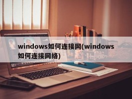 windows如何连接网(windows如何连接网络)