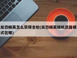 反恐精英怎么获得主枪(反恐精英随机武器模式在哪)