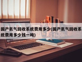 国产氦气回收系统费用多少(国产氦气回收系统费用多少钱一吨)