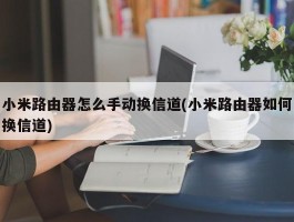 小米路由器怎么手动换信道(小米路由器如何换信道)