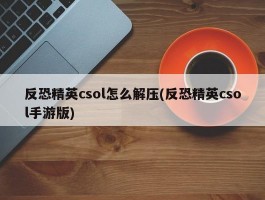 反恐精英csol怎么解压(反恐精英csol手游版)