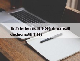 浙江dedecms哪个好(phpcms和dedecms哪个好)