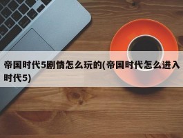 帝国时代5剧情怎么玩的(帝国时代怎么进入时代5)