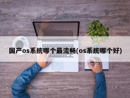 国产os系统哪个最流畅(os系统哪个好)