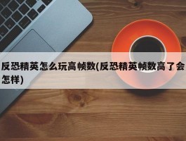 反恐精英怎么玩高帧数(反恐精英帧数高了会怎样)