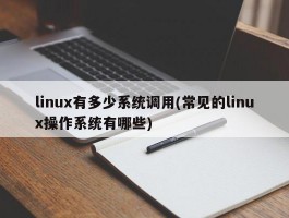 linux有多少系统调用(常见的linux操作系统有哪些)