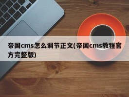 帝国cms怎么调节正文(帝国cms教程官方完整版)