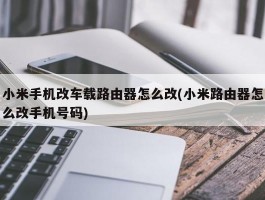 小米手机改车载路由器怎么改(小米路由器怎么改手机号码)