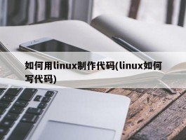 如何用linux制作代码(linux如何写代码)