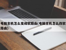 电脑主机怎么变成软路由(电脑主机怎么改软路由)