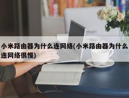 小米路由器为什么连网络(小米路由器为什么连网络很慢)