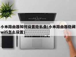 小米路由器如何设置隐私盘(小米路由器隐藏wifi怎么设置)