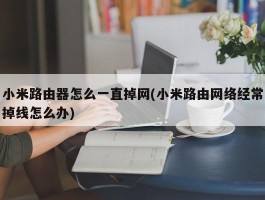 小米路由器怎么一直掉网(小米路由网络经常掉线怎么办)