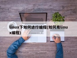 linux下如何进行编程(如何用linux编程)