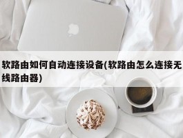 软路由如何自动连接设备(软路由怎么连接无线路由器)