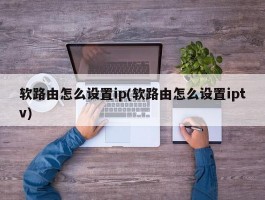 软路由怎么设置ip(软路由怎么设置iptv)