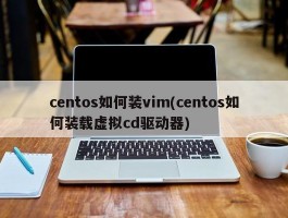 centos如何装vim(centos如何装载虚拟cd驱动器)