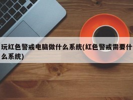 玩红色警戒电脑做什么系统(红色警戒需要什么系统)