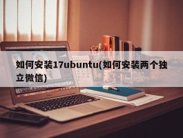 如何安装17ubuntu(如何安装两个独立微信)