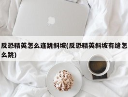 反恐精英怎么连跳斜坡(反恐精英斜坡有缝怎么跳)