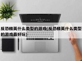 反恐精英什么类型的游戏(反恐精英什么类型的游戏最好玩)