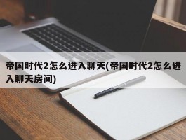 帝国时代2怎么进入聊天(帝国时代2怎么进入聊天房间)