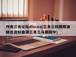 所有三肖论坛discuz(三肖三码期期准精选资料香港三肖三马期期中)