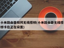 小米路由器如何无线搭桥(小米路由器无线搭桥卡在正在设置)