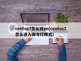 centos7怎么进pe(centos7怎么进入命令行模式)