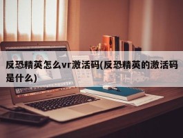 反恐精英怎么vr激活码(反恐精英的激活码是什么)