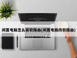 闲置电脑怎么装软路由(闲置电脑改软路由)