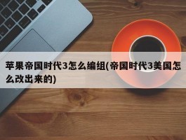 苹果帝国时代3怎么编组(帝国时代3美国怎么改出来的)