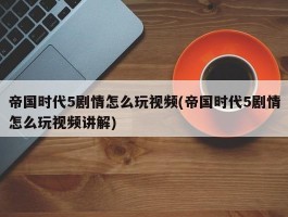 帝国时代5剧情怎么玩视频(帝国时代5剧情怎么玩视频讲解)