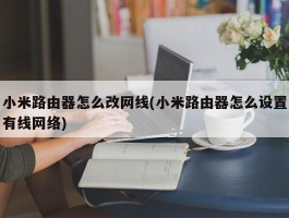 小米路由器怎么改网线(小米路由器怎么设置有线网络)