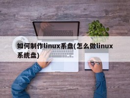 如何制作linux系盘(怎么做linux系统盘)