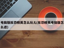 电脑版反恐精英怎么玩儿(反恐精英电脑版怎么进)