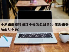 小米路由器转圈灯不亮怎么回事(小米路由器后面灯不亮)