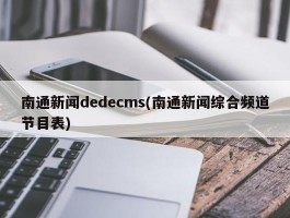 南通新闻dedecms(南通新闻综合频道节目表)