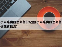 小米路由器怎么备份配置(小米路由器怎么备份配置信息)