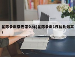 星际争霸旗舰怎么样(星际争霸1性价比最高)