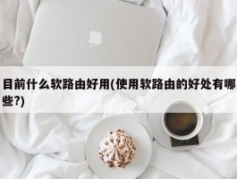 目前什么软路由好用(使用软路由的好处有哪些?)