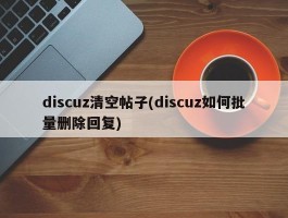 discuz清空帖子(discuz如何批量删除回复)