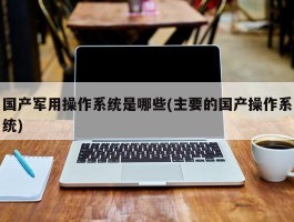 国产军用操作系统是哪些(主要的国产操作系统)