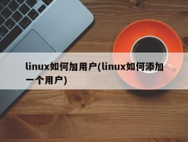 linux如何加用户(linux如何添加一个用户)