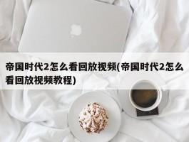 帝国时代2怎么看回放视频(帝国时代2怎么看回放视频教程)