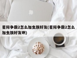 星际争霸2怎么加虫族好友(星际争霸2怎么加虫族好友啊)