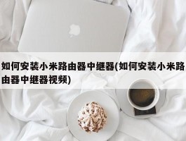 如何安装小米路由器中继器(如何安装小米路由器中继器视频)