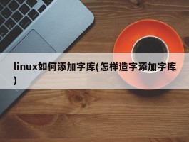 linux如何添加字库(怎样造字添加字库)